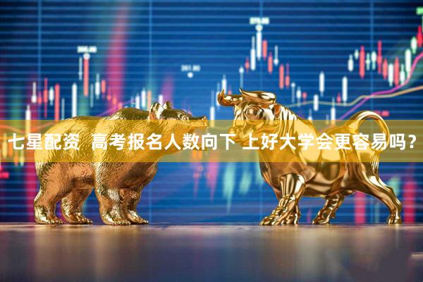 七星配资  高考报名人数向下 上好大学会更容易吗？