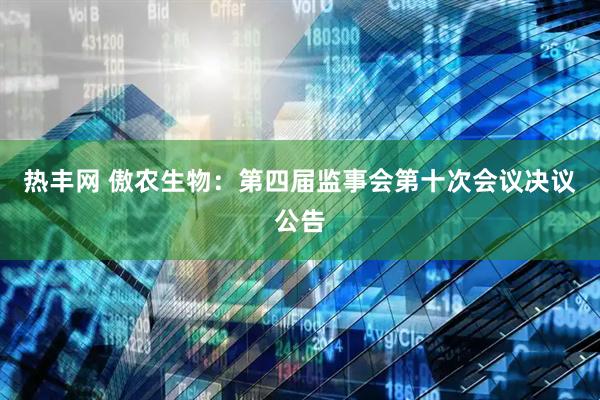 热丰网 傲农生物：第四届监事会第十次会议决议公告