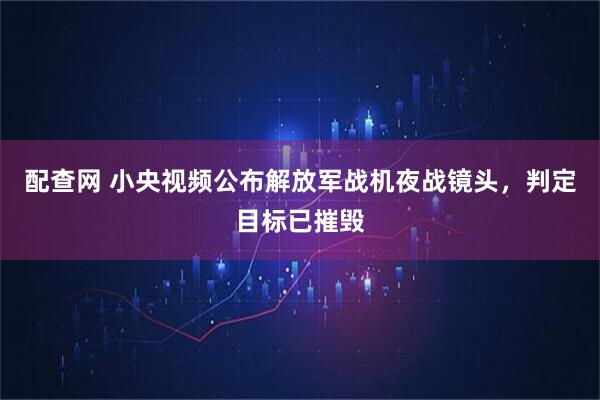 配查网 小央视频公布解放军战机夜战镜头，判定目标已摧毁