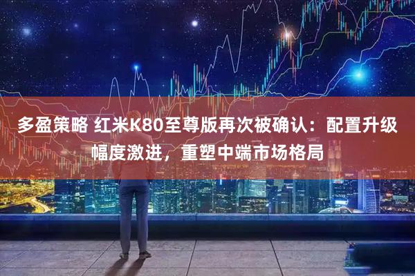 多盈策略 红米K80至尊版再次被确认：配置升级幅度激进，重塑中端市场格局
