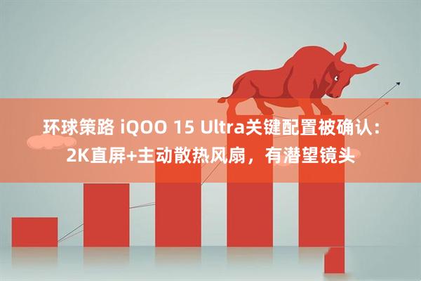 环球策路 iQOO 15 Ultra关键配置被确认：2K直屏+主动散热风扇，有潜望镜头