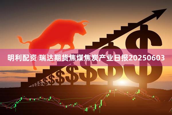 明利配资 瑞达期货焦煤焦炭产业日报20250603