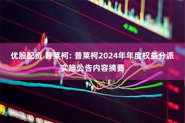 优股配资 普莱柯: 普莱柯2024年年度权益分派实施公告内容摘要