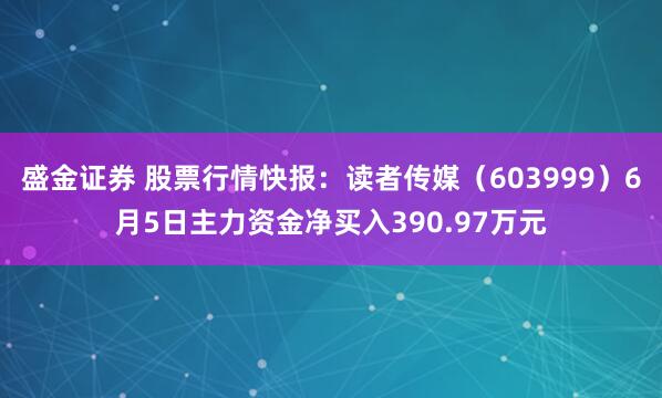 盛金证券 股票行情快报：读者传媒（603999）6月5日主力资金净买入390.97万元