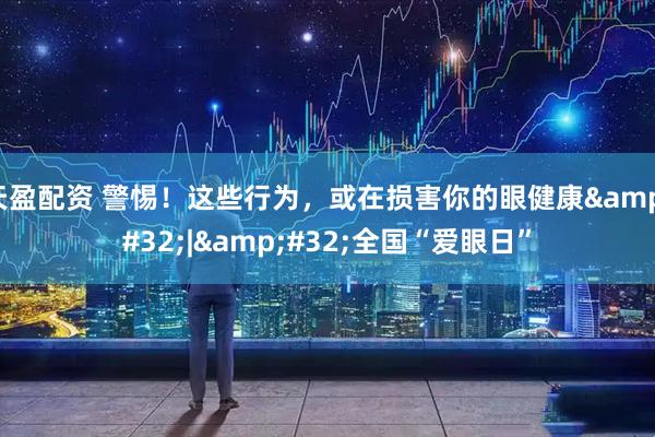 天盈配资 警惕！这些行为，或在损害你的眼健康 | 全国“爱眼日”