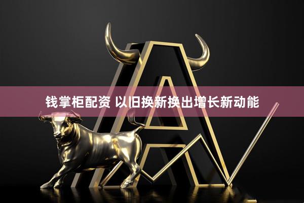 钱掌柜配资 以旧换新换出增长新动能
