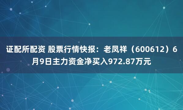 证配所配资 股票行情快报：老凤祥（600612）6月9日主力资金净买入972.87万元