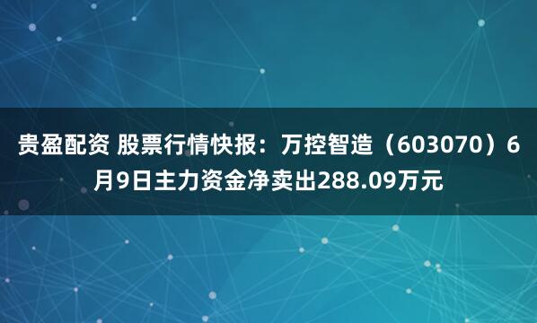 贵盈配资 股票行情快报：万控智造（603070）6月9日主力资金净卖出288.09万元