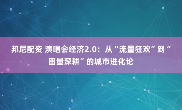 邦尼配资 演唱会经济2.0：从“流量狂欢”到“留量深耕”的城市进化论