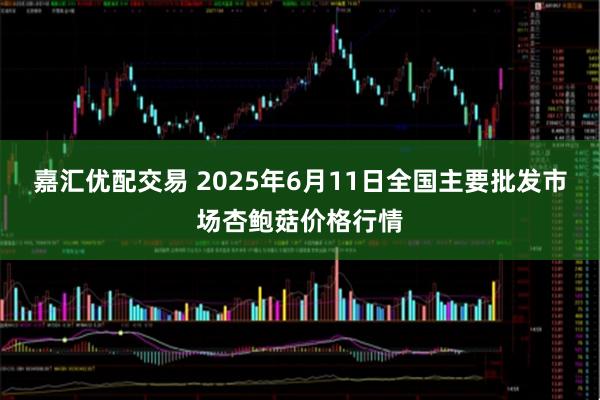 嘉汇优配交易 2025年6月11日全国主要批发市场杏鲍菇价格行情