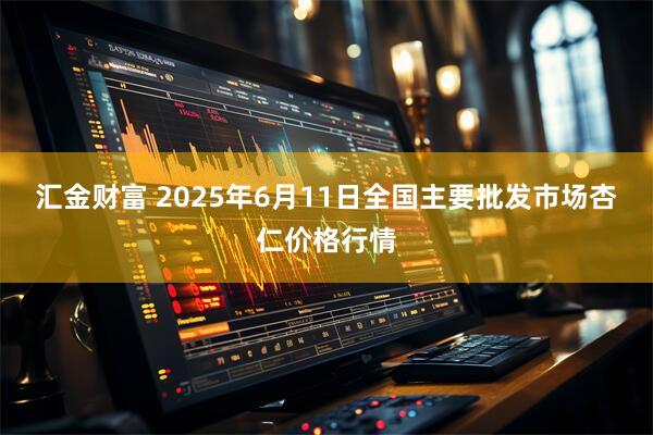 汇金财富 2025年6月11日全国主要批发市场杏仁价格行情