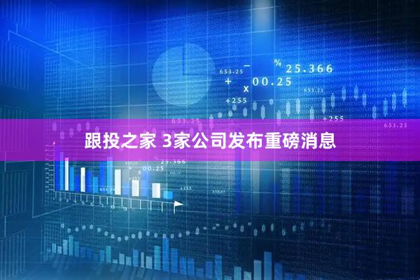 跟投之家 3家公司发布重磅消息