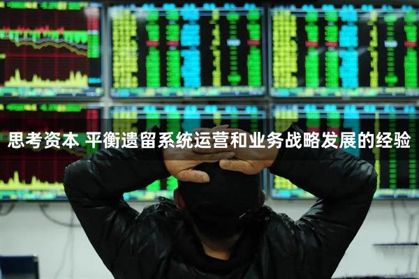思考资本 平衡遗留系统运营和业务战略发展的经验
