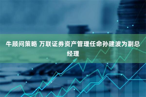 牛顾问策略 万联证券资产管理任命孙建波为副总经理