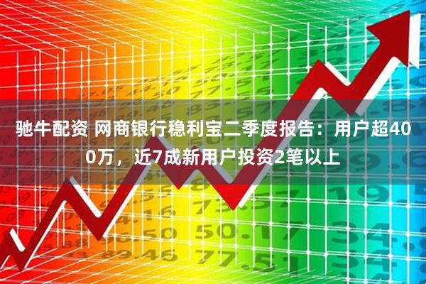 驰牛配资 网商银行稳利宝二季度报告：用户超400万，近7成新用户投资2笔以上