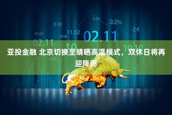 亚投金融 北京切换至晴晒高温模式，双休日将再迎降雨