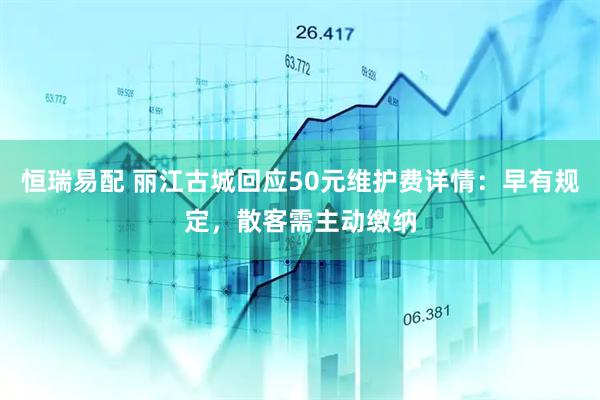 恒瑞易配 丽江古城回应50元维护费详情：早有规定，散客需主动缴纳
