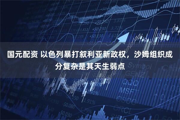 国元配资 以色列暴打叙利亚新政权，沙姆组织成分复杂是其天生弱点