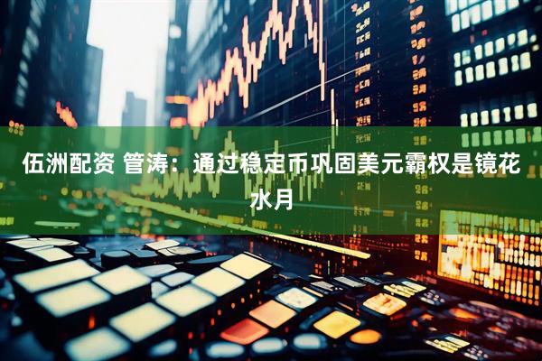 伍洲配资 管涛：通过稳定币巩固美元霸权是镜花水月