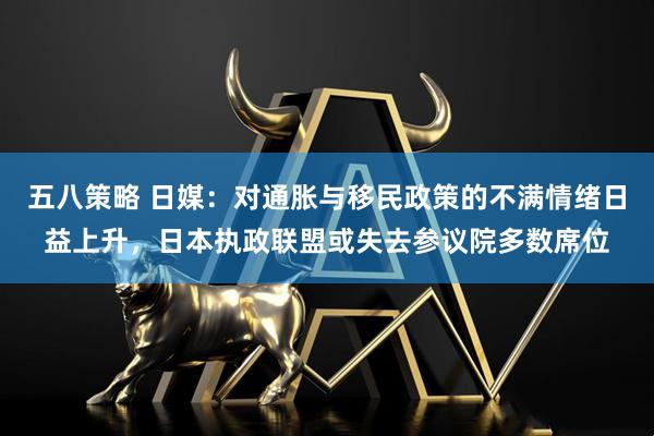 五八策略 日媒：对通胀与移民政策的不满情绪日益上升，日本执政联盟或失去参议院多数席位