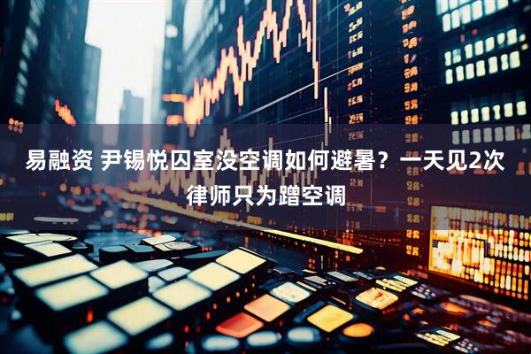 易融资 尹锡悦囚室没空调如何避暑？一天见2次律师只为蹭空调