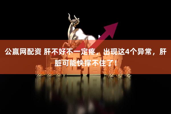 公赢网配资 肝不好不一定疼，出现这4个异常，肝脏可能快撑不住了！