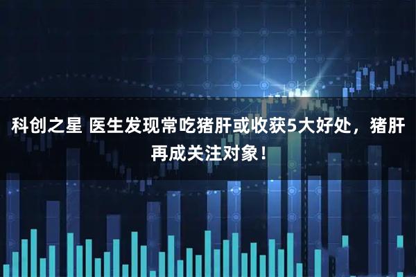 科创之星 医生发现常吃猪肝或收获5大好处，猪肝再成关注对象！