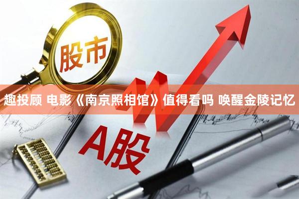 趣投顾 电影《南京照相馆》值得看吗 唤醒金陵记忆