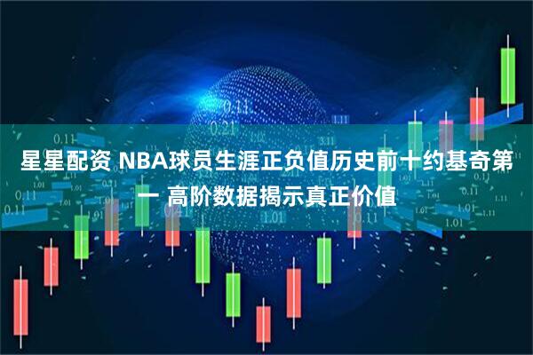 星星配资 NBA球员生涯正负值历史前十约基奇第一 高阶数据揭示真正价值
