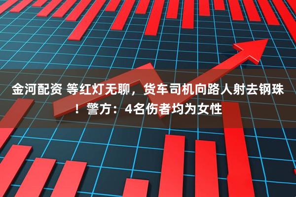 金河配资 等红灯无聊，货车司机向路人射去钢珠！警方：4名伤者均为女性