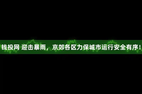 钱投网 迎击暴雨，京郊各区力保城市运行安全有序！