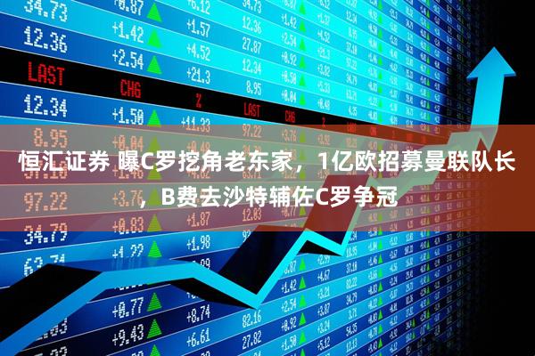恒汇证券 曝C罗挖角老东家，1亿欧招募曼联队长，B费去沙特辅佐C罗争冠