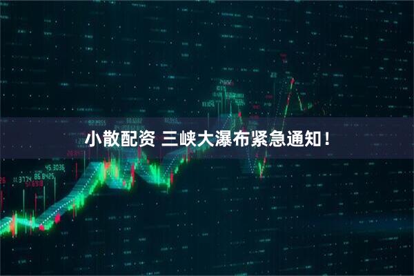 小散配资 三峡大瀑布紧急通知！