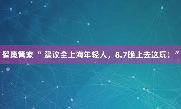智策管家 “ 建议全上海年轻人，8.7晚上去这玩！”