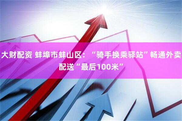 大财配资 蚌埠市蚌山区：“骑手换乘驿站”畅通外卖配送“最后100米”