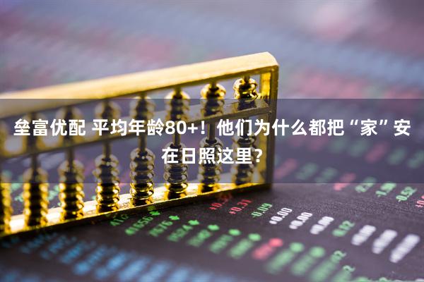 垒富优配 平均年龄80+！他们为什么都把“家”安在日照这里？