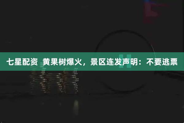 七星配资  黄果树爆火，景区连发声明：不要逃票