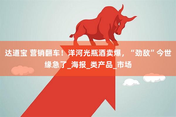 达道宝 营销翻车！洋河光瓶酒卖爆，“劲敌”今世缘急了_海报_类产品_市场