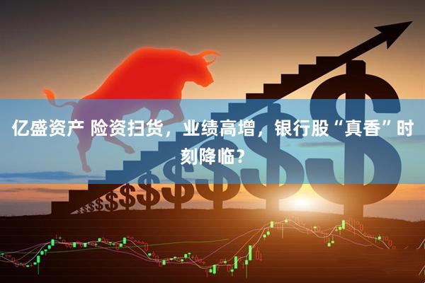 亿盛资产 险资扫货，业绩高增，银行股“真香”时刻降临？