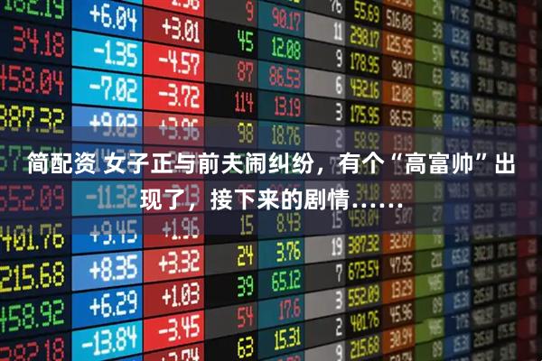 简配资 女子正与前夫闹纠纷，有个“高富帅”出现了，接下来的剧情……