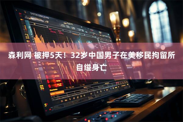 森利网 被押5天！32岁中国男子在美移民拘留所自缢身亡