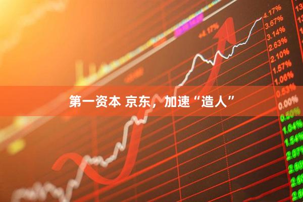 第一资本 京东，加速“造人”