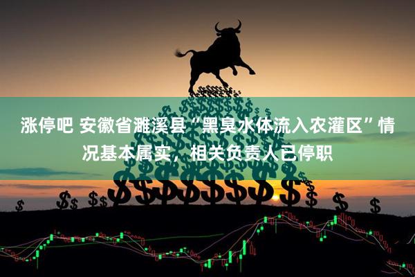 涨停吧 安徽省濉溪县“黑臭水体流入农灌区”情况基本属实，相关负责人已停职