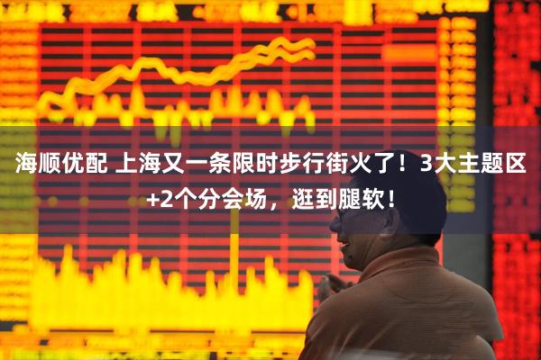海顺优配 上海又一条限时步行街火了！3大主题区+2个分会场，逛到腿软！