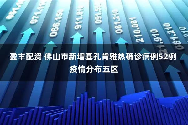 盈丰配资 佛山市新增基孔肯雅热确诊病例52例 疫情分布五区
