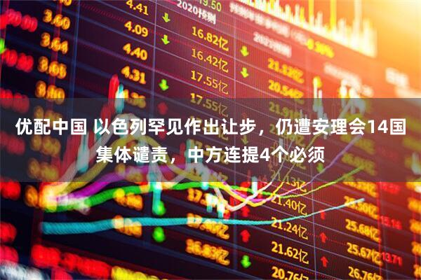 优配中国 以色列罕见作出让步，仍遭安理会14国集体谴责，中方连提4个必须