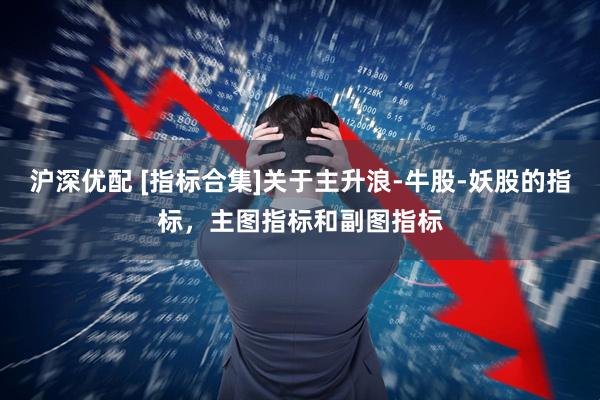 沪深优配 [指标合集]关于主升浪-牛股-妖股的指标，主图指标和副图指标