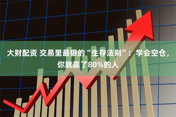 大财配资 交易里最狠的“生存法则”：学会空仓，你就赢了80%的人