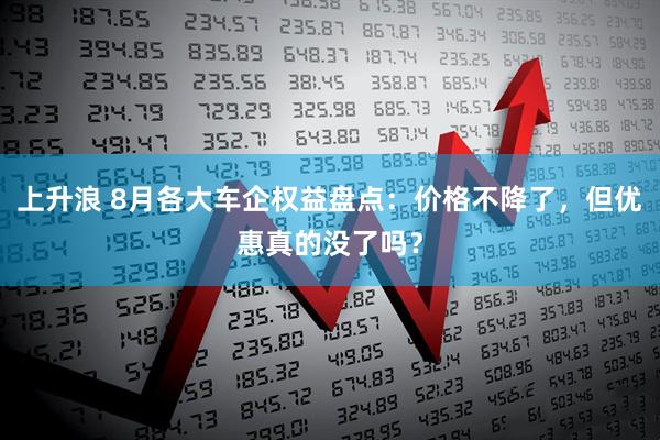 上升浪 8月各大车企权益盘点：价格不降了，但优惠真的没了吗？