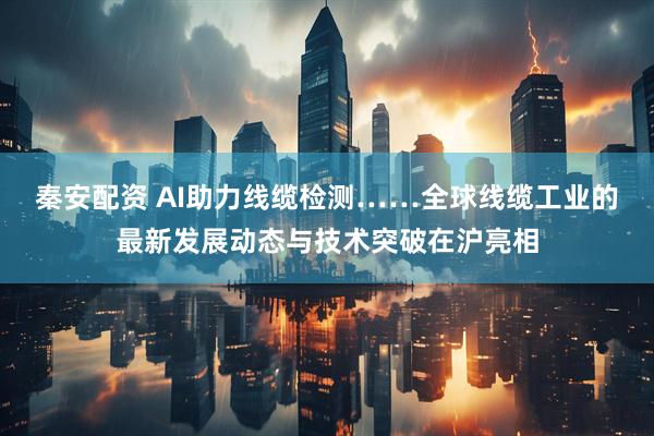 秦安配资 AI助力线缆检测……全球线缆工业的最新发展动态与技术突破在沪亮相